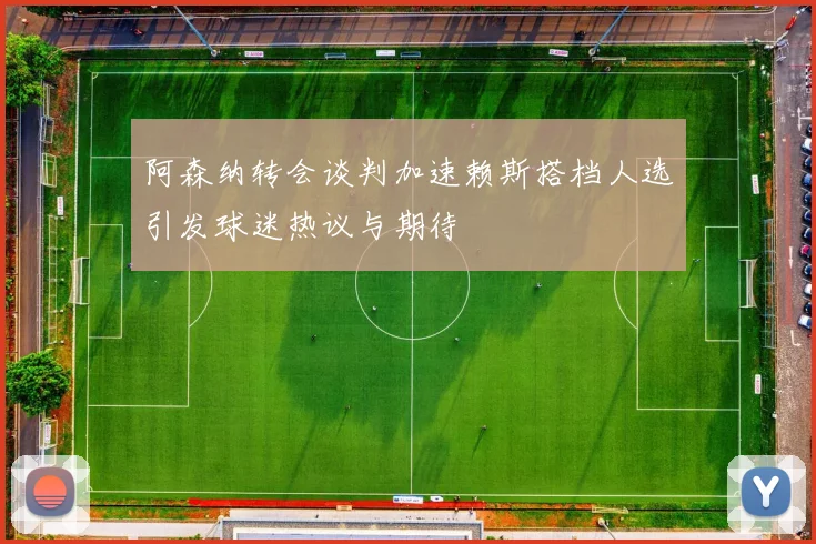 阿森纳转会谈判加速赖斯搭档人选引发球迷热议与期待